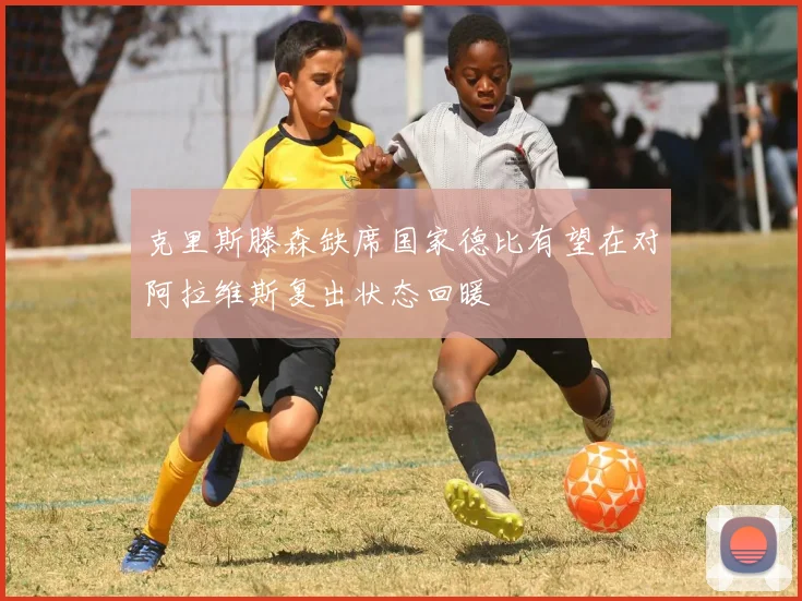 克里斯滕森缺席国家德比有望在对阿拉维斯复出状态回暖