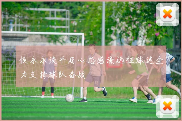 侯永永谈平局心态感谢远征球迷全力支持球队奋战