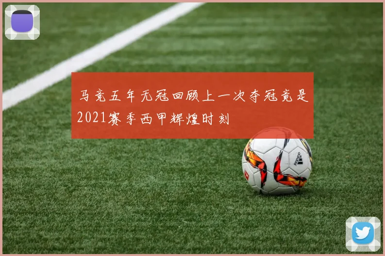 马竞五年无冠回顾上一次夺冠竟是2021赛季西甲辉煌时刻