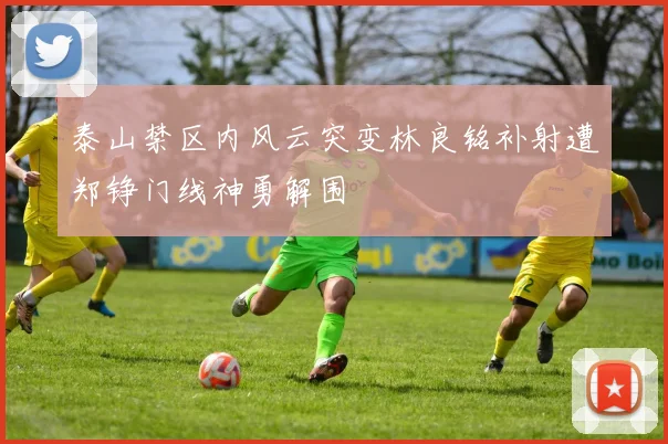 泰山禁区内风云突变林良铭补射遭郑铮门线神勇解围