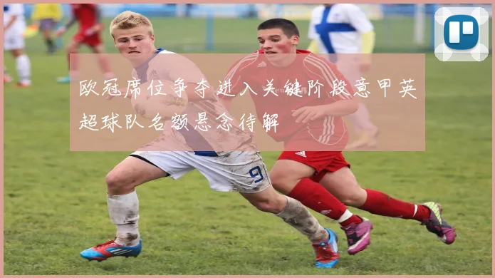 欧冠席位争夺进入关键阶段意甲英超球队名额悬念待解