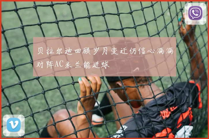 贝拉尔迪回顾岁月变迁仍信心满满对阵AC米兰能进球