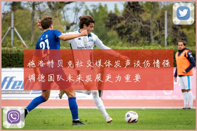 施洛特贝克社交媒体发声谈伤情强调德国队未来发展更为重要