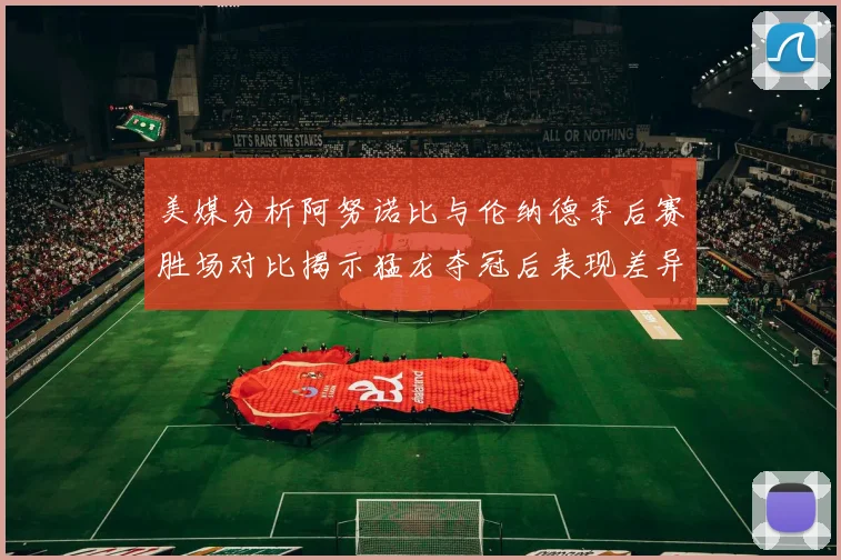 美媒分析阿努诺比与伦纳德季后赛胜场对比揭示猛龙夺冠后表现差异