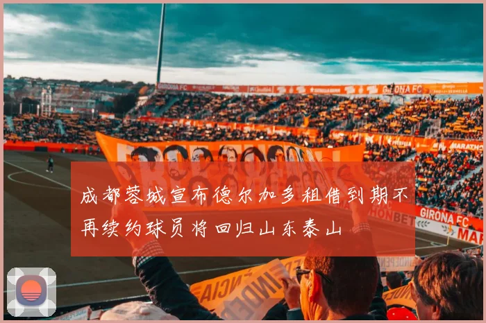 成都蓉城宣布德尔加多租借到期不再续约球员将回归山东泰山