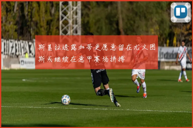 斯基拉透露加蒂更愿意留在尤文图斯或继续在意甲赛场拼搏