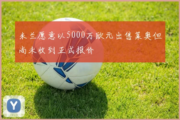 米兰愿意以5000万欧元出售莱奥但尚未收到正式报价