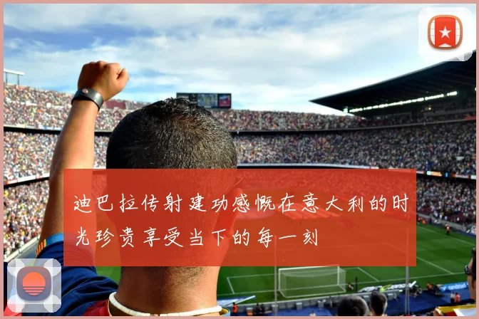 迪巴拉传射建功感慨在意大利的时光珍贵享受当下的每一刻