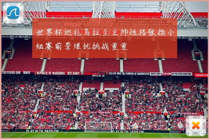 世界杯巡礼乌拉圭主帅性格张扬小组赛前景堪忧挑战重重
