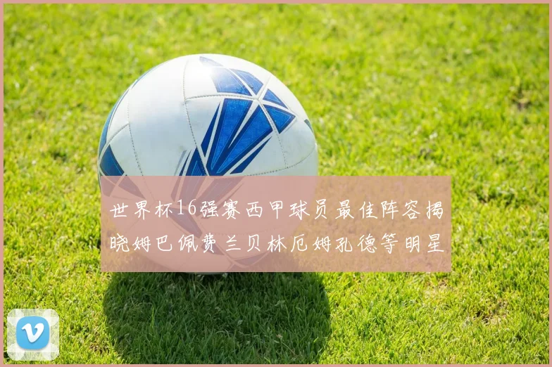 世界杯16强赛西甲球员最佳阵容揭晓姆巴佩费兰贝林厄姆孔德等明星入选