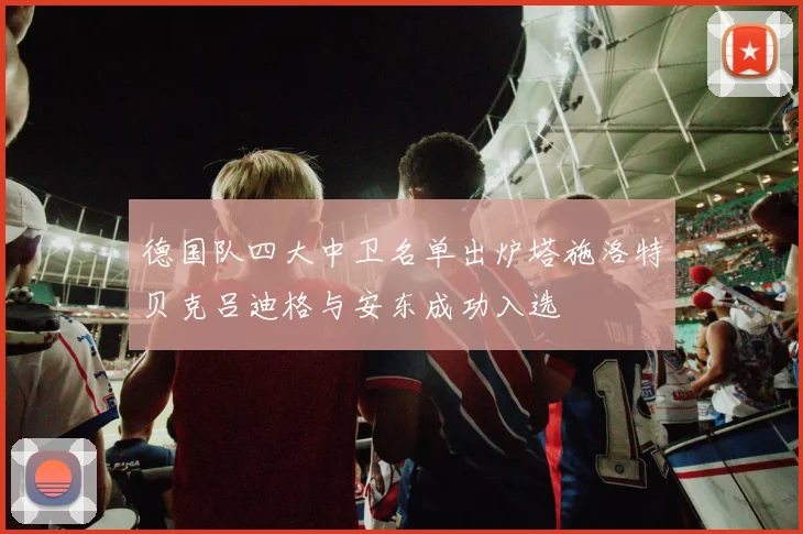 德国队四大中卫名单出炉塔施洛特贝克吕迪格与安东成功入选