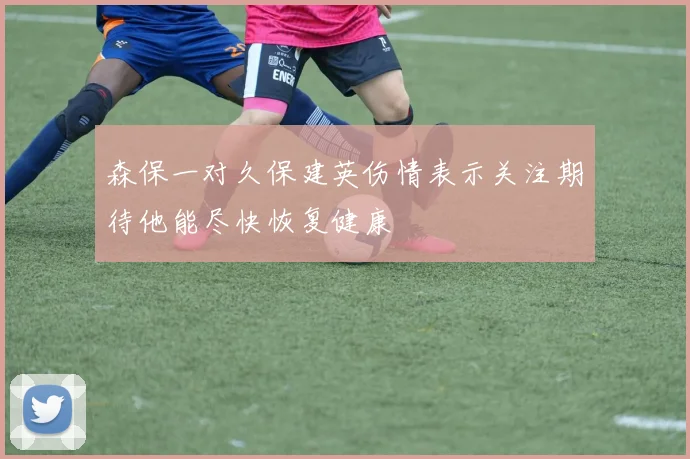 森保一对久保建英伤情表示关注期待他能尽快恢复健康