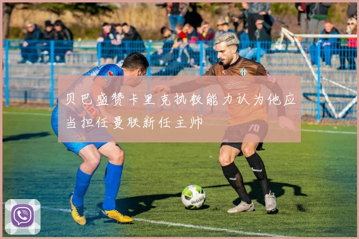 贝巴盛赞卡里克执教能力认为他应当担任曼联新任主帅