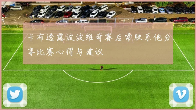 卡布透露波波维奇赛后常联系他分享比赛心得与建议