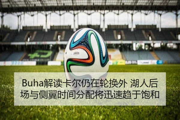 Buha解读卡尔仍在轮换外 湖人后场与侧翼时间分配将迅速趋于饱和 - TIANBOSPORTS